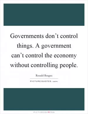 Governments don’t control things. A government can’t control the economy without controlling people Picture Quote #1