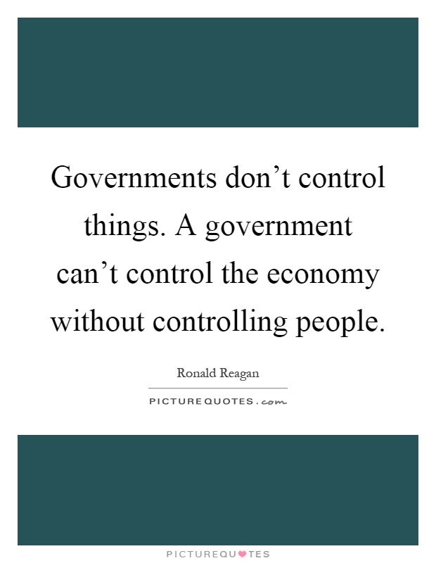 Governments don't control things. A government can't control the economy without controlling people Picture Quote #1