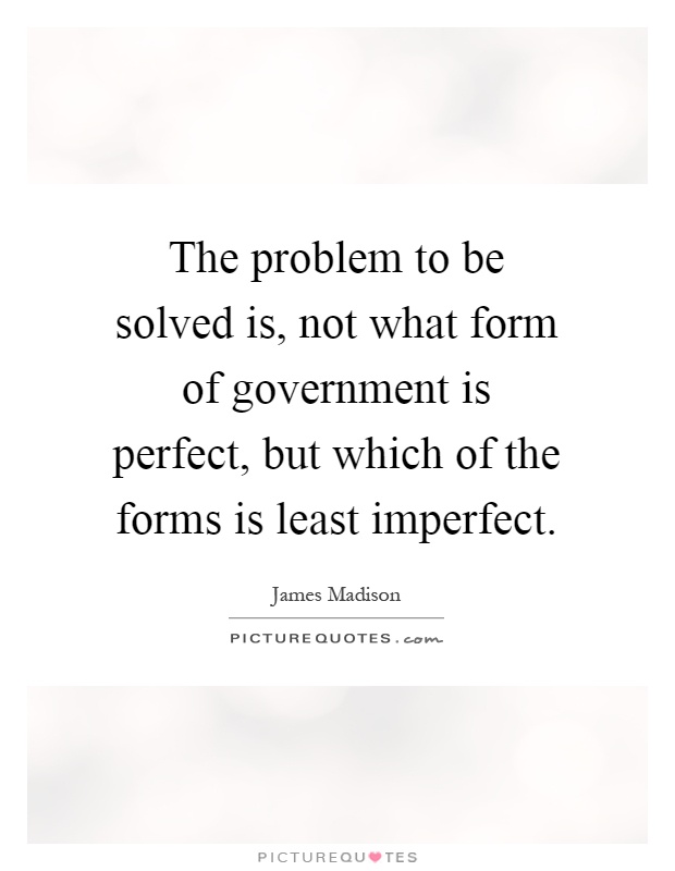 The problem to be solved is, not what form of government is perfect, but which of the forms is least imperfect Picture Quote #1