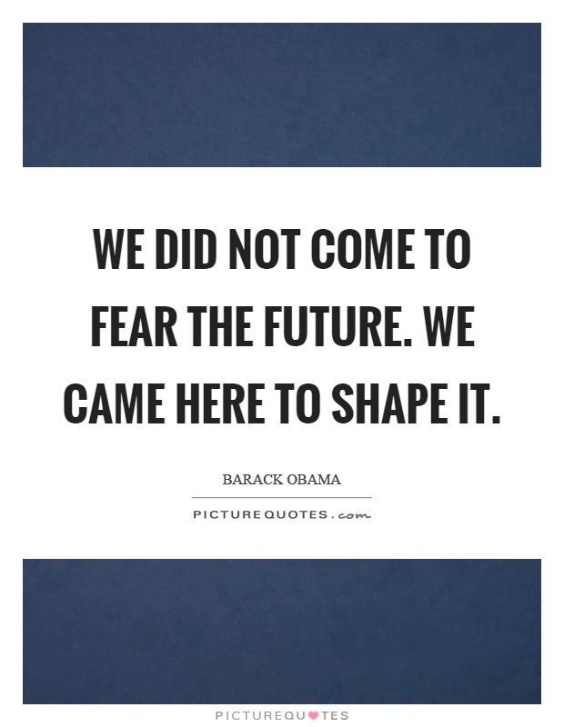 We did not come to fear the future. We came here to shape it Picture Quote #1