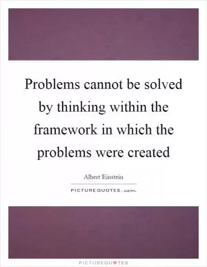Problems cannot be solved by thinking within the framework in which the problems were created Picture Quote #1