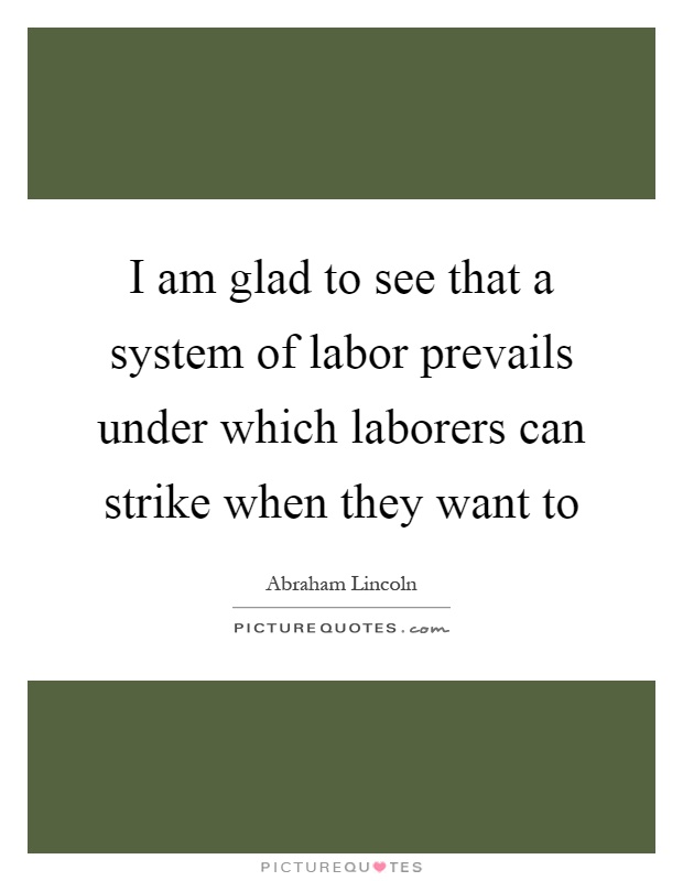 I am glad to see that a system of labor prevails under which laborers can strike when they want to Picture Quote #1