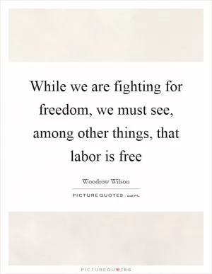 While we are fighting for freedom, we must see, among other things, that labor is free Picture Quote #1