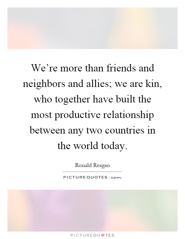 We're more than friends and neighbors and allies; we are kin, who together have built the most productive relationship between any two countries in the world today Picture Quote #1