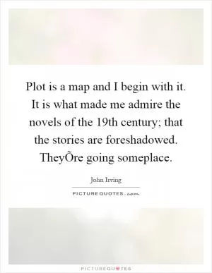Plot is a map and I begin with it. It is what made me admire the novels of the 19th century; that the stories are foreshadowed. TheyÕre going someplace Picture Quote #1