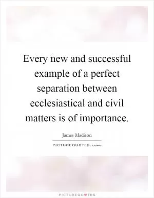 Every new and successful example of a perfect separation between ecclesiastical and civil matters is of importance Picture Quote #1