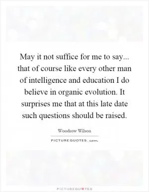 May it not suffice for me to say... that of course like every other man of intelligence and education I do believe in organic evolution. It surprises me that at this late date such questions should be raised Picture Quote #1