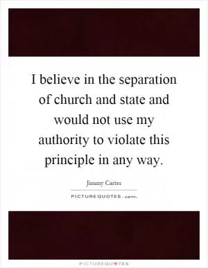 I believe in the separation of church and state and would not use my authority to violate this principle in any way Picture Quote #1