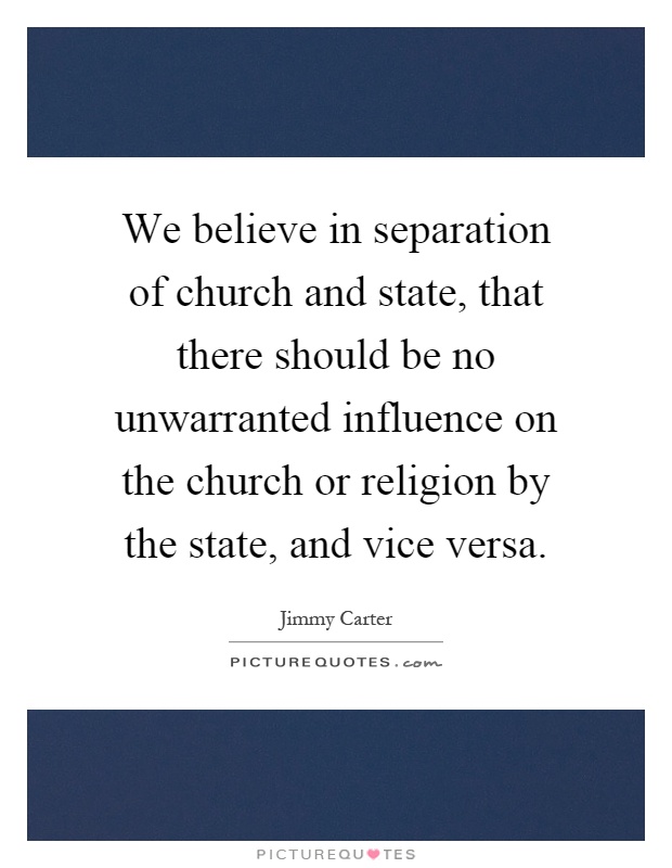 We believe in separation of church and state, that there should be no unwarranted influence on the church or religion by the state, and vice versa Picture Quote #1
