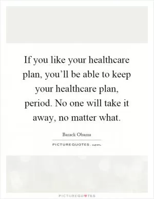 If you like your healthcare plan, you’ll be able to keep your healthcare plan, period. No one will take it away, no matter what Picture Quote #1