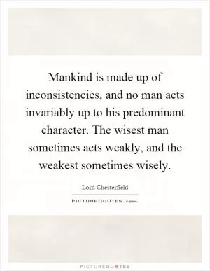 Mankind is made up of inconsistencies, and no man acts invariably up to his predominant character. The wisest man sometimes acts weakly, and the weakest sometimes wisely Picture Quote #1