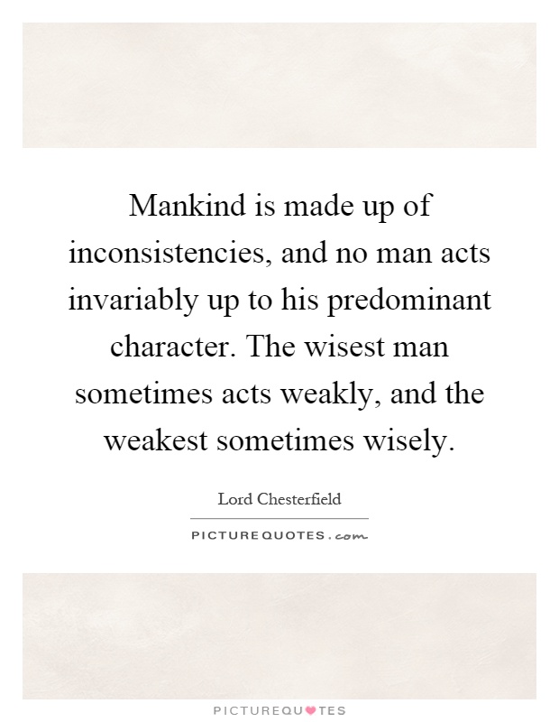 Mankind is made up of inconsistencies, and no man acts invariably up to his predominant character. The wisest man sometimes acts weakly, and the weakest sometimes wisely Picture Quote #1