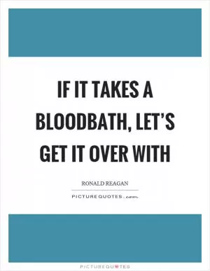 If it takes a bloodbath, let’s get it over with Picture Quote #1