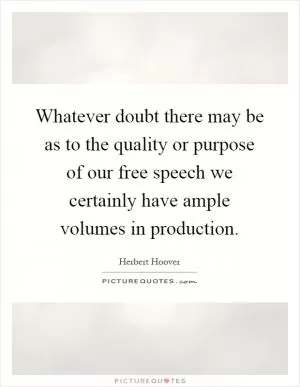 Whatever doubt there may be as to the quality or purpose of our free speech we certainly have ample volumes in production Picture Quote #1