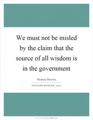 We must not be misled by the claim that the source of all wisdom is in the government Picture Quote #1