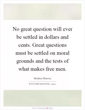No great question will ever be settled in dollars and cents. Great questions must be settled on moral grounds and the tests of what makes free men Picture Quote #1