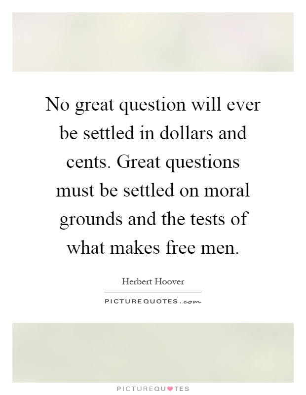 No great question will ever be settled in dollars and cents. Great questions must be settled on moral grounds and the tests of what makes free men Picture Quote #1