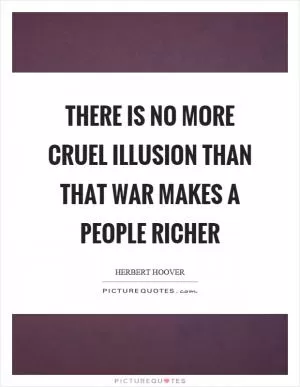 There is no more cruel illusion than that war makes a people richer Picture Quote #1