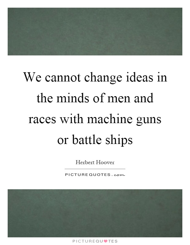 We cannot change ideas in the minds of men and races with machine guns or battle ships Picture Quote #1