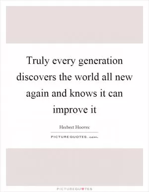 Truly every generation discovers the world all new again and knows it can improve it Picture Quote #1