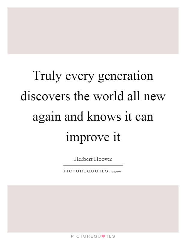 Truly every generation discovers the world all new again and knows it can improve it Picture Quote #1