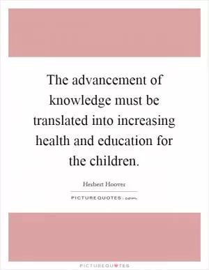 The advancement of knowledge must be translated into increasing health and education for the children Picture Quote #1