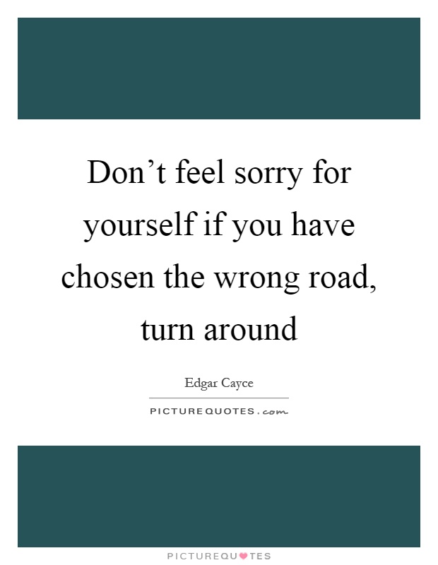 Don't feel sorry for yourself if you have chosen the wrong road, turn around Picture Quote #1