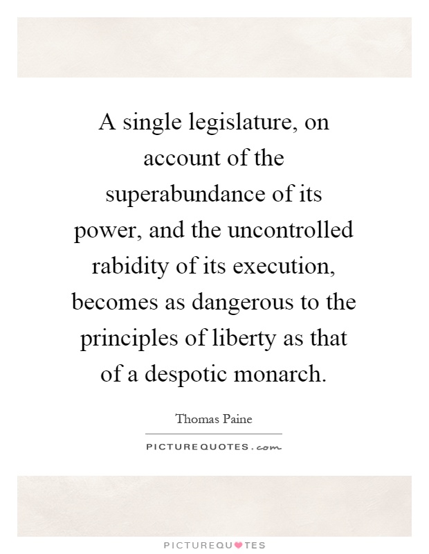 A single legislature, on account of the superabundance of its power, and the uncontrolled rabidity of its execution, becomes as dangerous to the principles of liberty as that of a despotic monarch Picture Quote #1