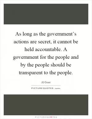 As long as the government’s actions are secret, it cannot be held accountable. A government for the people and by the people should be transparent to the people Picture Quote #1