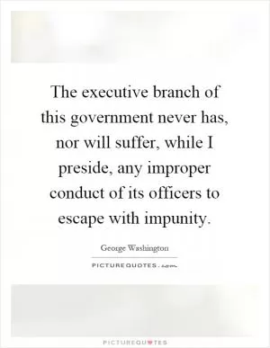 The executive branch of this government never has, nor will suffer, while I preside, any improper conduct of its officers to escape with impunity Picture Quote #1