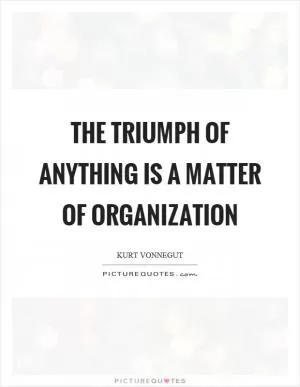 The triumph of anything is a matter of organization Picture Quote #1