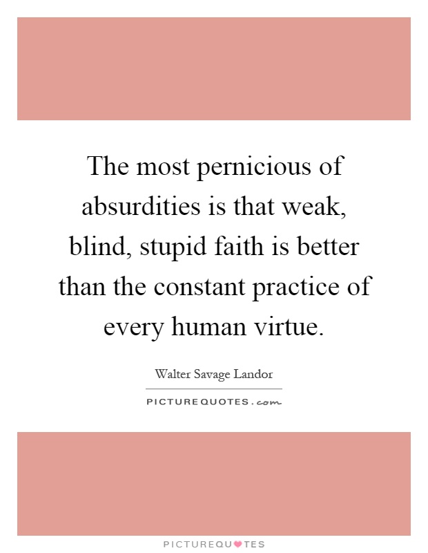 The most pernicious of absurdities is that weak, blind, stupid faith is better than the constant practice of every human virtue Picture Quote #1