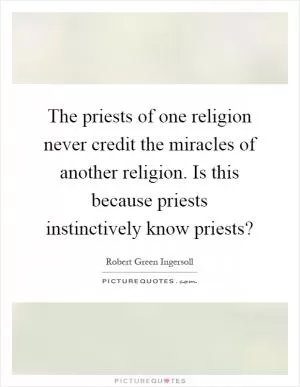 The priests of one religion never credit the miracles of another religion. Is this because priests instinctively know priests? Picture Quote #1
