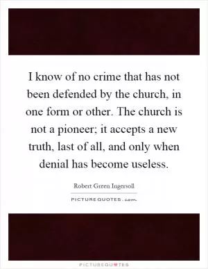I know of no crime that has not been defended by the church, in one form or other. The church is not a pioneer; it accepts a new truth, last of all, and only when denial has become useless Picture Quote #1