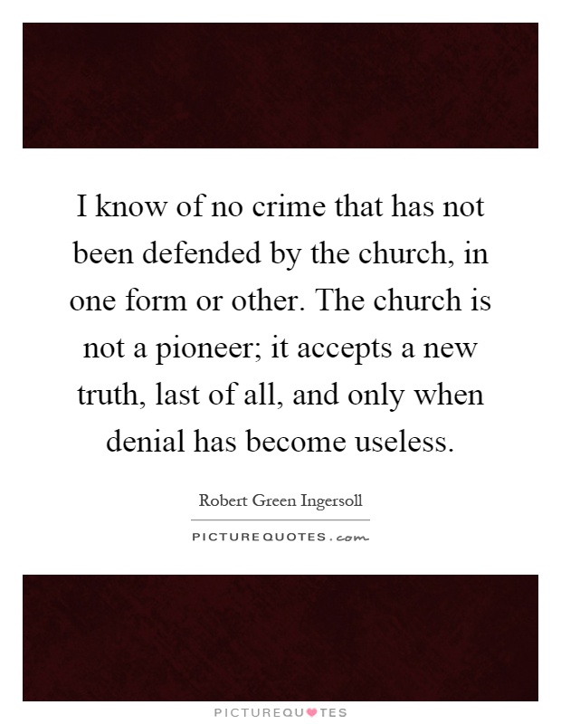 I know of no crime that has not been defended by the church, in one form or other. The church is not a pioneer; it accepts a new truth, last of all, and only when denial has become useless Picture Quote #1