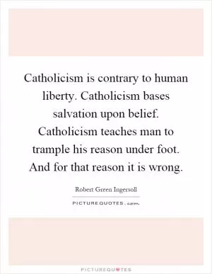 Catholicism is contrary to human liberty. Catholicism bases salvation upon belief. Catholicism teaches man to trample his reason under foot. And for that reason it is wrong Picture Quote #1
