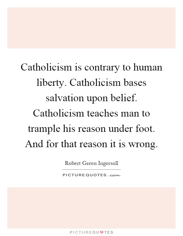 Catholicism is contrary to human liberty. Catholicism bases salvation upon belief. Catholicism teaches man to trample his reason under foot. And for that reason it is wrong Picture Quote #1