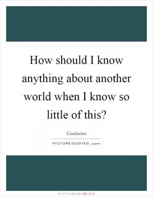 How should I know anything about another world when I know so little of this? Picture Quote #1