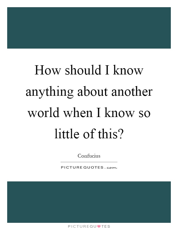 How should I know anything about another world when I know so little of this? Picture Quote #1