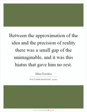 Between the approximation of the idea and the precision of reality there was a small gap of the unimaginable, and it was this hiatus that gave him no rest Picture Quote #1