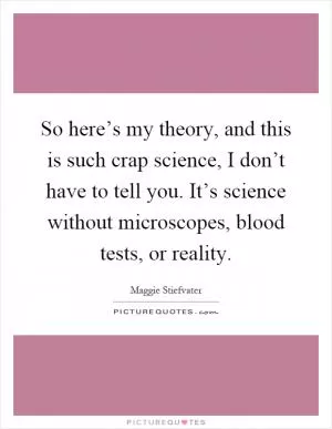 So here’s my theory, and this is such crap science, I don’t have to tell you. It’s science without microscopes, blood tests, or reality Picture Quote #1