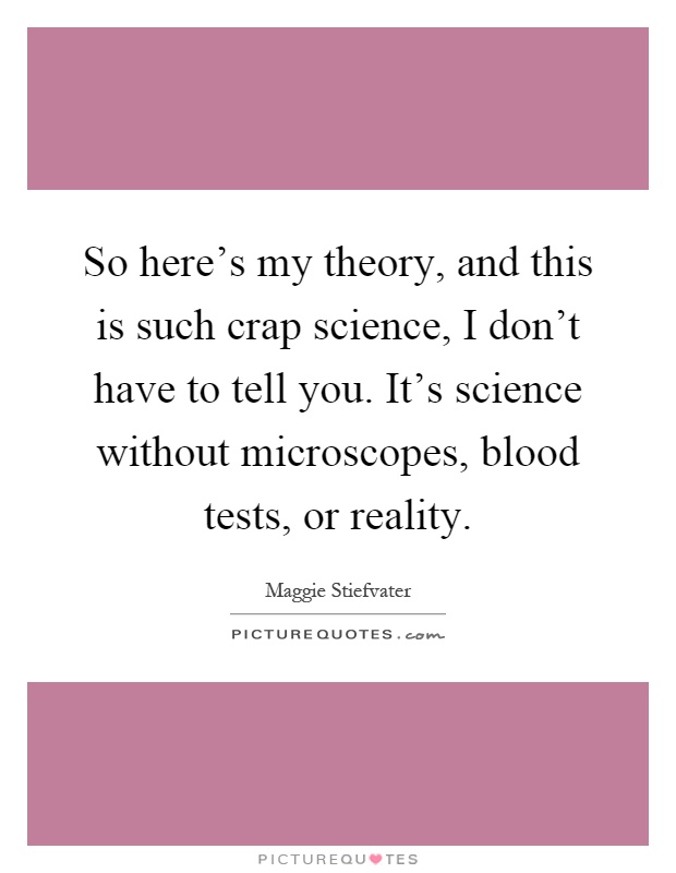 So here's my theory, and this is such crap science, I don't have to tell you. It's science without microscopes, blood tests, or reality Picture Quote #1