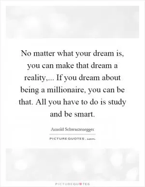 No matter what your dream is, you can make that dream a reality,... If you dream about being a millionaire, you can be that. All you have to do is study and be smart Picture Quote #1
