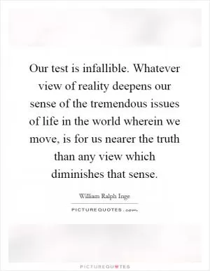 Our test is infallible. Whatever view of reality deepens our sense of the tremendous issues of life in the world wherein we move, is for us nearer the truth than any view which diminishes that sense Picture Quote #1