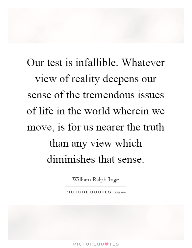 Our test is infallible. Whatever view of reality deepens our sense of the tremendous issues of life in the world wherein we move, is for us nearer the truth than any view which diminishes that sense Picture Quote #1