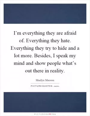 I’m everything they are afraid of. Everything they hate. Everything they try to hide and a lot more. Besides, I speak my mind and show people what’s out there in reality Picture Quote #1