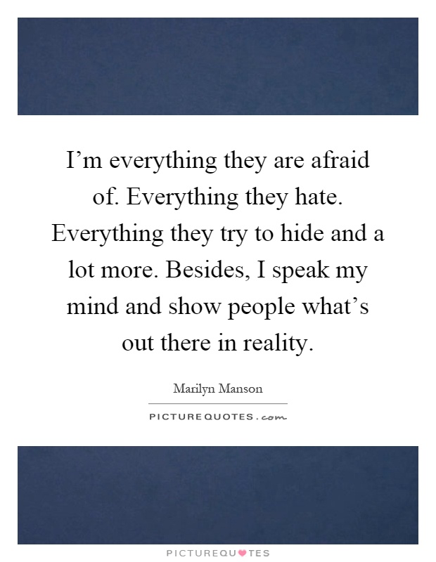 I'm everything they are afraid of. Everything they hate. Everything they try to hide and a lot more. Besides, I speak my mind and show people what's out there in reality Picture Quote #1