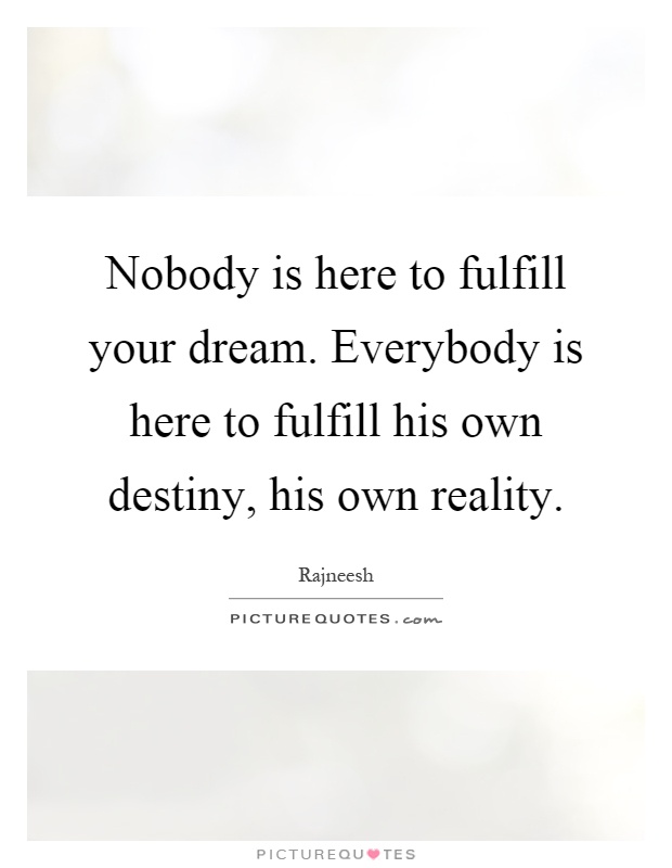 Nobody is here to fulfill your dream. Everybody is here to fulfill his own destiny, his own reality Picture Quote #1