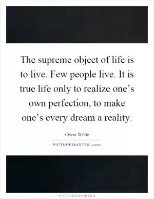 The supreme object of life is to live. Few people live. It is true life only to realize one’s own perfection, to make one’s every dream a reality Picture Quote #1