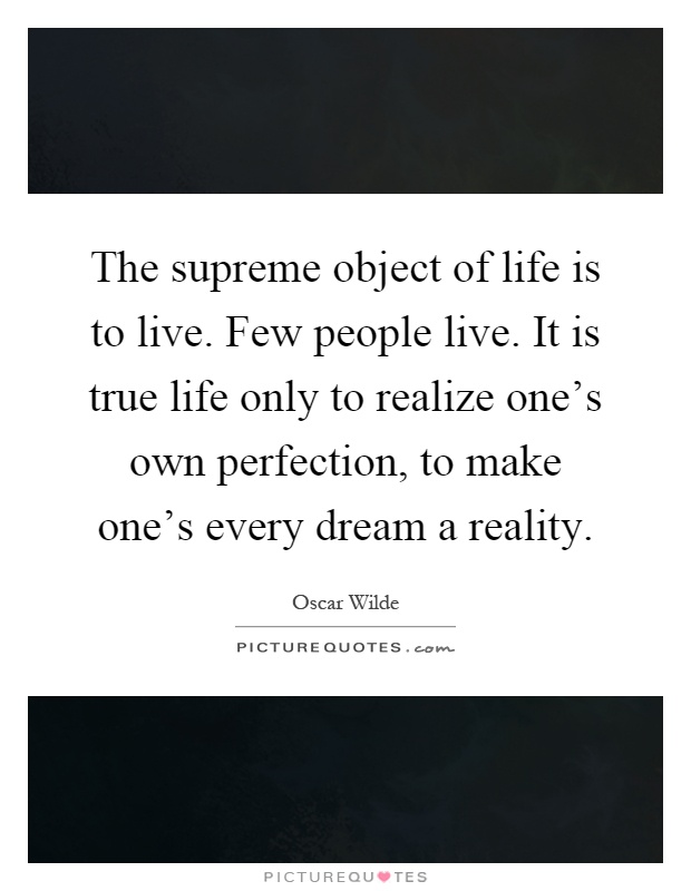 The supreme object of life is to live. Few people live. It is true life only to realize one's own perfection, to make one's every dream a reality Picture Quote #1
